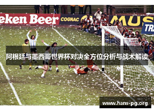 阿根廷与墨西哥世界杯对决全方位分析与战术解读
