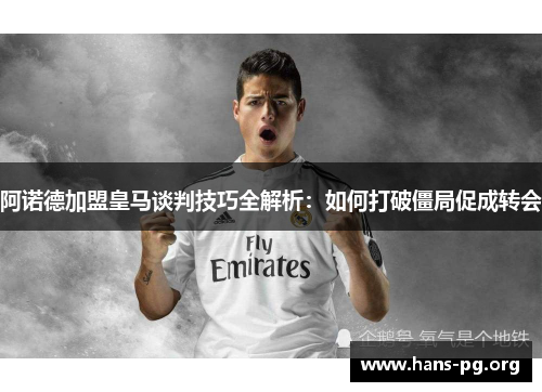 阿诺德加盟皇马谈判技巧全解析：如何打破僵局促成转会