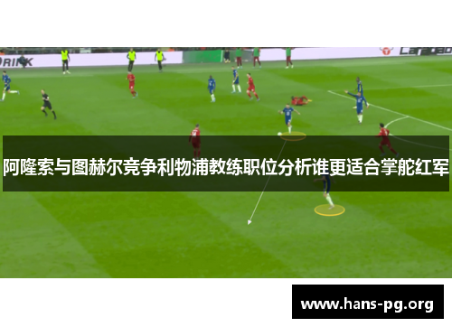 阿隆索与图赫尔竞争利物浦教练职位分析谁更适合掌舵红军