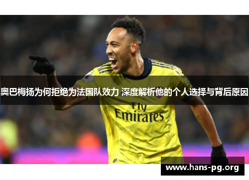 奥巴梅扬为何拒绝为法国队效力 深度解析他的个人选择与背后原因