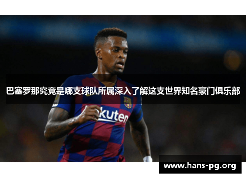 巴塞罗那究竟是哪支球队所属深入了解这支世界知名豪门俱乐部