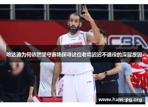哈达迪为何依然坚守赛场探寻这位老将迟迟不退役的深层原因