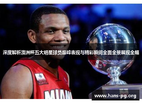 深度解析澳洲杯五大明星球员巅峰表现与精彩瞬间全面全景展现全幅