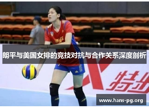朗平与美国女排的竞技对抗与合作关系深度剖析