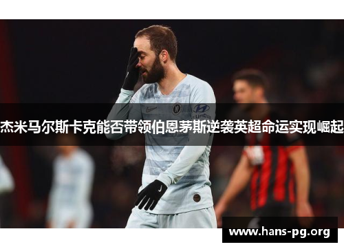 杰米马尔斯卡克能否带领伯恩茅斯逆袭英超命运实现崛起 杰米马尔斯卡克能否带领伯恩茅斯逆袭英超命运实现崛起